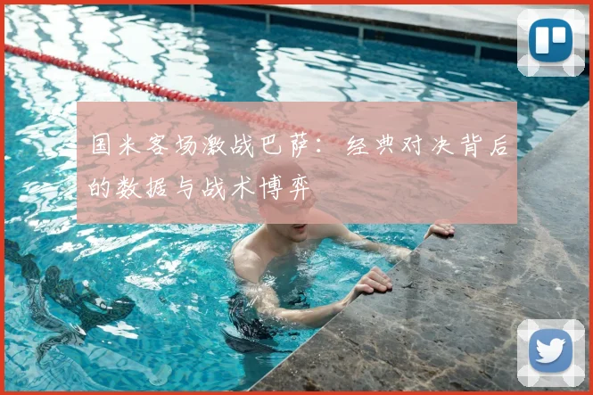 国米客场激战巴萨：经典对决背后的数据与战术博弈