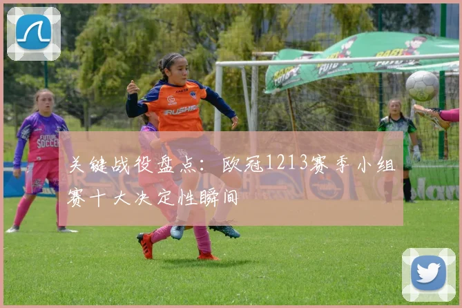 关键战役盘点：欧冠1213赛季小组赛十大决定性瞬间
