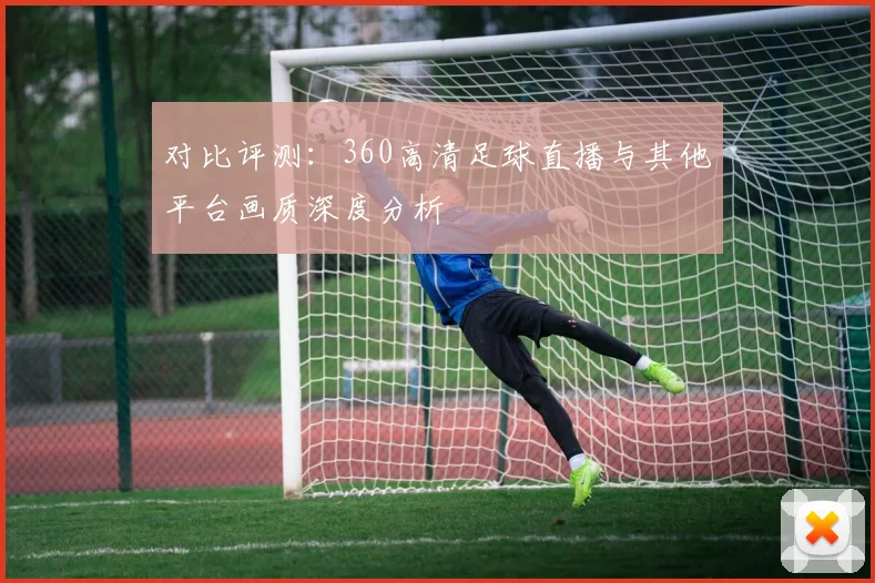对比评测：360高清足球直播与其他平台画质深度分析