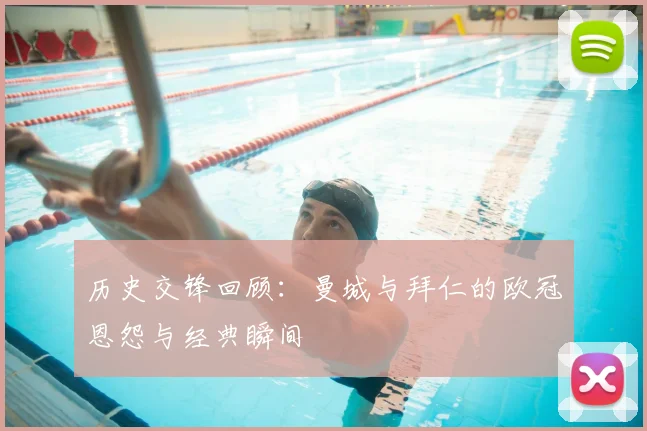 历史交锋回顾：曼城与拜仁的欧冠恩怨与经典瞬间