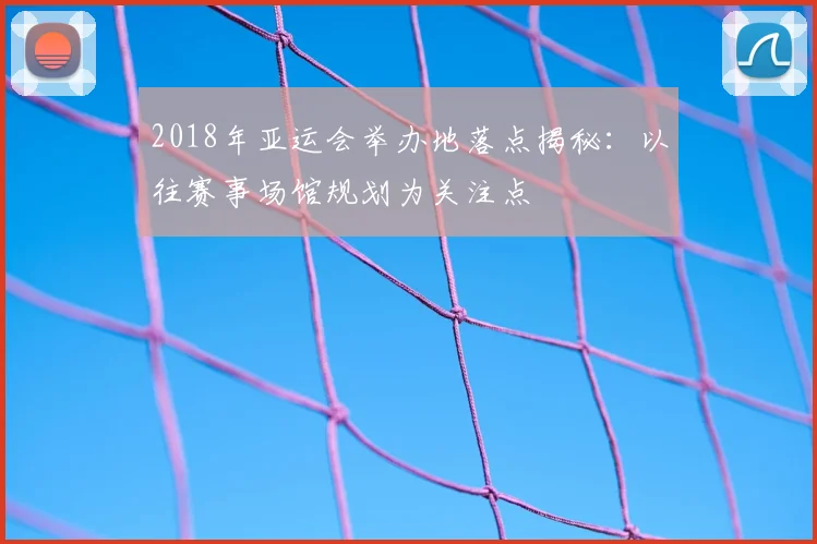 2018年亚运会举办地落点揭秘：以往赛事场馆规划为关注点