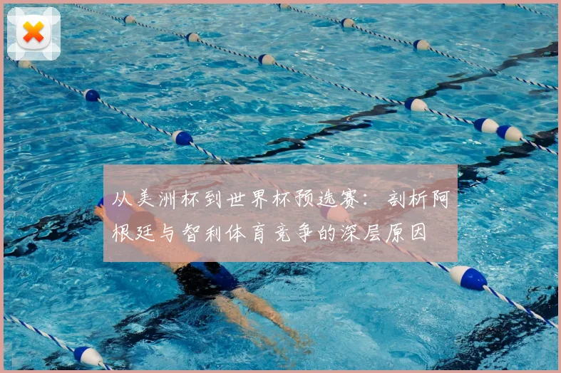 从美洲杯到世界杯预选赛：剖析阿根廷与智利体育竞争的深层原因