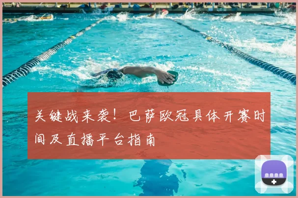 关键战来袭！巴萨欧冠具体开赛时间及直播平台指南