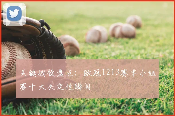 关键战役盘点：欧冠1213赛季小组赛十大决定性瞬间