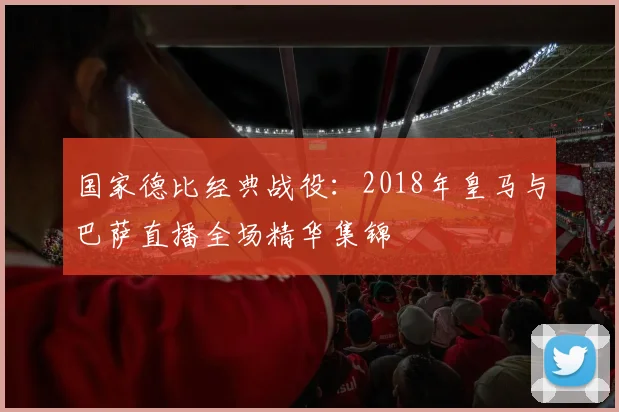 国家德比经典战役：2018年皇马与巴萨直播全场精华集锦