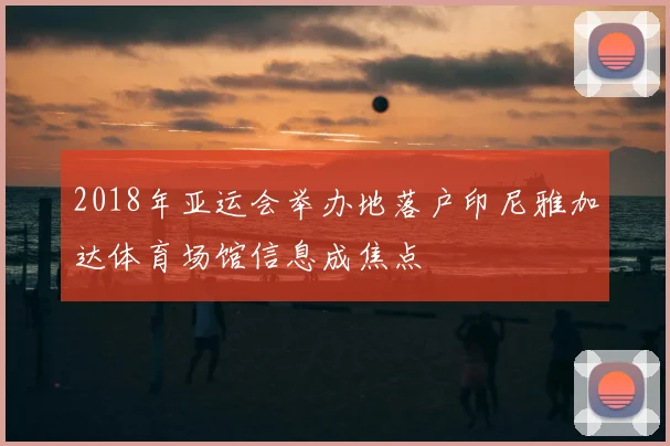 2018年亚运会举办地落户印尼雅加达体育场馆信息成焦点