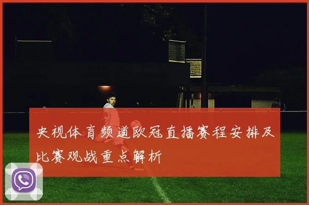 央视体育频道欧冠直播赛程安排及比赛观战重点解析