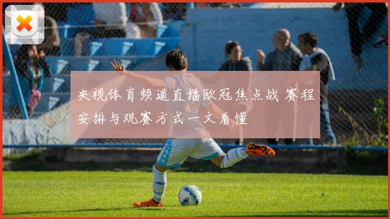 央视体育频道直播欧冠焦点战 赛程安排与观赛方式一文看懂