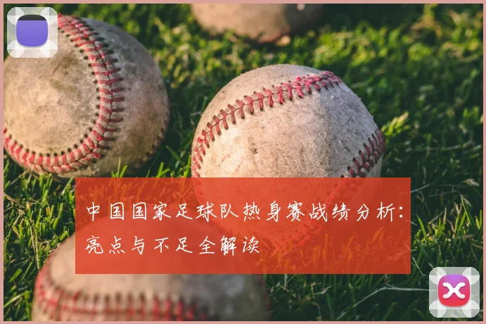 中国国家足球队热身赛战绩分析:亮点与不足全解读