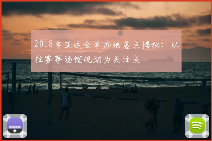 2018年亚运会举办地落点揭秘：以往赛事场馆规划为关注点