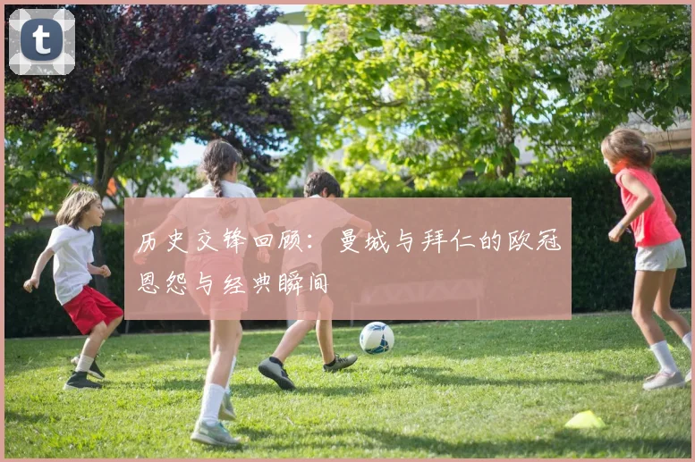 历史交锋回顾：曼城与拜仁的欧冠恩怨与经典瞬间