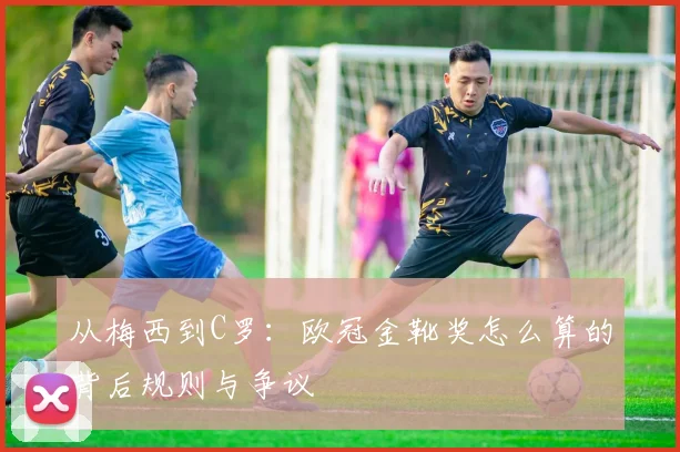 从梅西到C罗：欧冠金靴奖怎么算的背后规则与争议