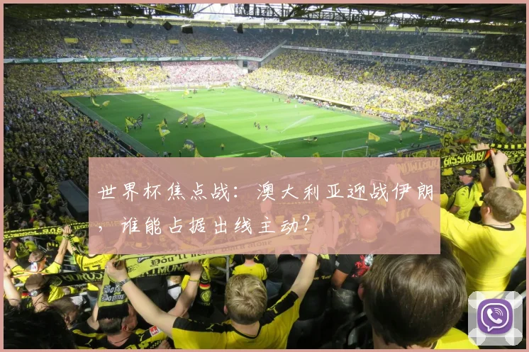 世界杯焦点战：澳大利亚迎战伊朗，谁能占据出线主动？